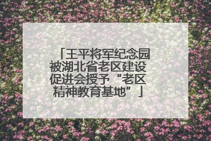 王平将军纪念园被湖北省老区建设促进会授予“老区精神教育基地”