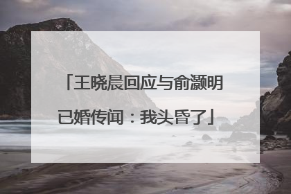 王晓晨回应与俞灏明已婚传闻：我头昏了