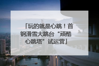 玩的就是心跳！首钢滑雪大跳台“顽酷心跳塔”试运营