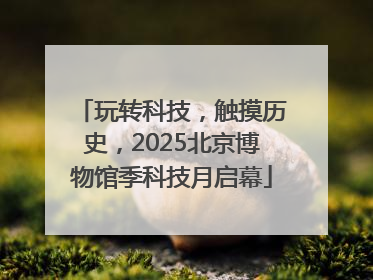玩转科技，触摸历史，2025北京博物馆季科技月启幕