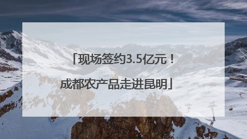 现场签约3.5亿元！成都农产品走进昆明