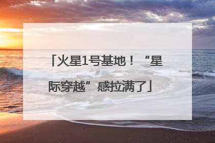 火星1号基地！“星际穿越”感拉满了