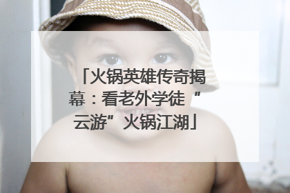 火锅英雄传奇揭幕：看老外学徒“云游”火锅江湖