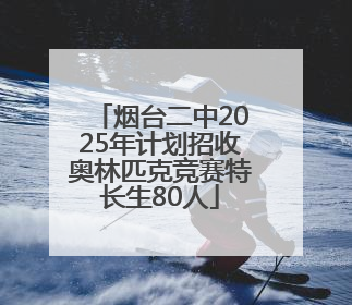 烟台二中2025年计划招收奥林匹克竞赛特长生80人