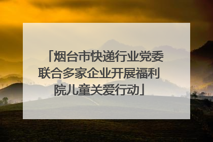 烟台市快递行业党委联合多家企业开展福利院儿童关爱行动