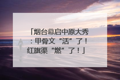 烟台幕启中原大秀：甲骨文“活”了！红旗渠“燃”了！
