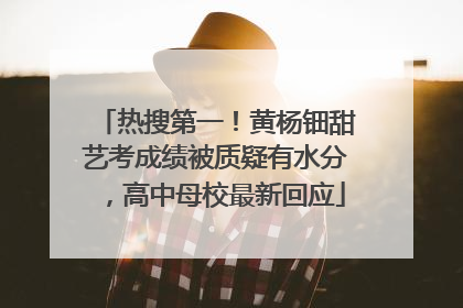 热搜第一！黄杨钿甜艺考成绩被质疑有水分，高中母校最新回应