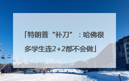 特朗普“补刀”：哈佛很多学生连2+2都不会做