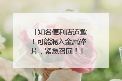 知名便利店道歉！可能混入金属碎片，紧急召回！