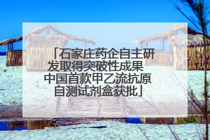 石家庄药企自主研发取得突破性成果 中国首款甲乙流抗原自测试剂盒获批