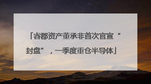睿郡资产董承非首次官宣“封盘”，一季度重仓半导体