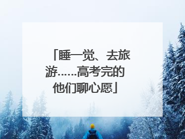 睡一觉、去旅游……高考完的他们聊心愿