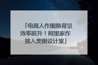 电商人作图换背景效率跃升！阿里家作接入美图设计室