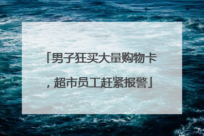 男子狂买大量购物卡，超市员工赶紧报警