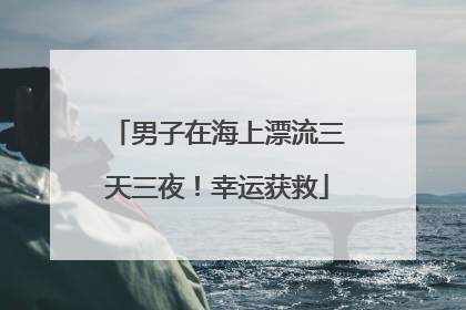 男子在海上漂流三天三夜！幸运获救