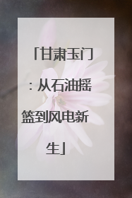 甘肃玉门：从石油摇篮到风电新生