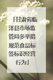 甘肃省临泽县市场监管局多举措规范食品标签标识经营行为