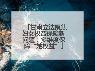 甘肃立法聚焦妇女权益保障新问题：多维度保障“她权益”