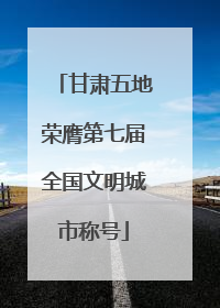 甘肃五地荣膺第七届全国文明城市称号