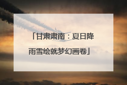 甘肃肃南：夏日降雨雪绘就梦幻画卷