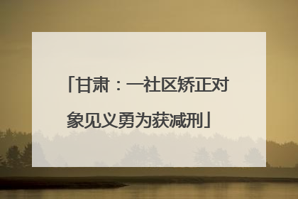 甘肃：一社区矫正对象见义勇为获减刑