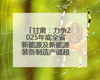 甘肃：力争2025年底全省新能源及新能源装备制造产值超千亿元