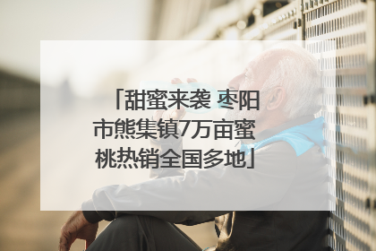 甜蜜来袭 枣阳市熊集镇7万亩蜜桃热销全国多地
