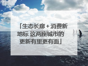 生态长廊＋消费新地标 这两座城市的更新有里更有面