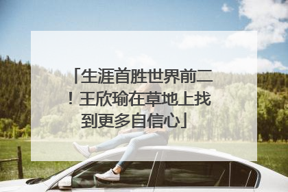 生涯首胜世界前二！王欣瑜在草地上找到更多自信心