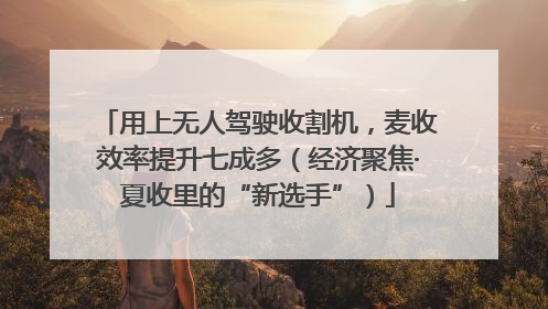 用上无人驾驶收割机，麦收效率提升七成多（经济聚焦·夏收里的“新选手”）