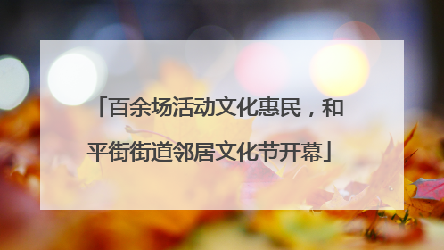 百余场活动文化惠民，和平街街道邻居文化节开幕