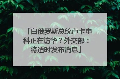 白俄罗斯总统卢卡申科正在访华？外交部：将适时发布消息