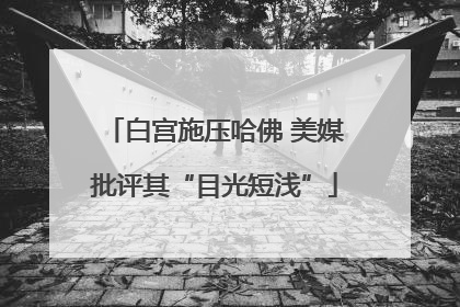 白宫施压哈佛 美媒批评其“目光短浅”
