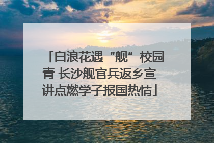 白浪花遇“舰”校园青 长沙舰官兵返乡宣讲点燃学子报国热情
