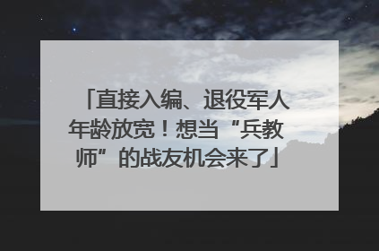 直接入编、退役军人年龄放宽！想当“兵教师”的战友机会来了