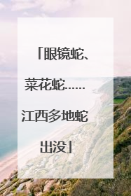 眼镜蛇、菜花蛇……江西多地蛇出没