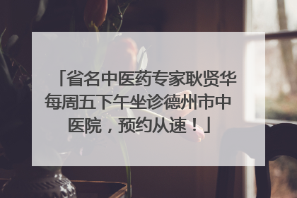 省名中医药专家耿贤华每周五下午坐诊德州市中医院，预约从速！