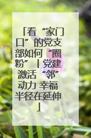 看“家门口”的党支部如何“圈粉”丨党建激活“邻”动力 幸福半径在延伸