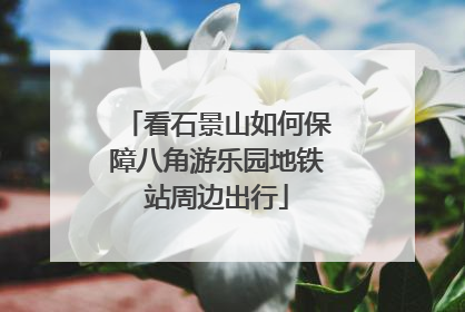 看石景山如何保障八角游乐园地铁站周边出行