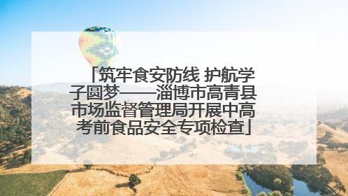 筑牢食安防线 护航学子圆梦——淄博市高青县市场监督管理局开展中高考前食品安全专项检查
