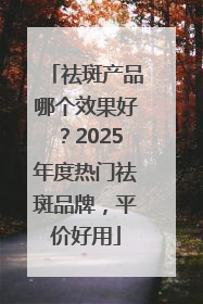 祛斑产品哪个效果好？2025年度热门祛斑品牌，平价好用