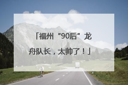 福州“90后”龙舟队长，太帅了！