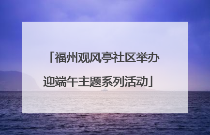 福州观风亭社区举办迎端午主题系列活动