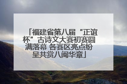 福建省第八届“正谊杯”古诗文大赛初赛圆满落幕 各赛区亮点纷呈共赏八闽华章