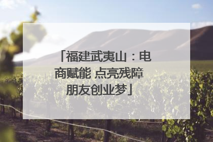 福建武夷山：电商赋能 点亮残障朋友创业梦
