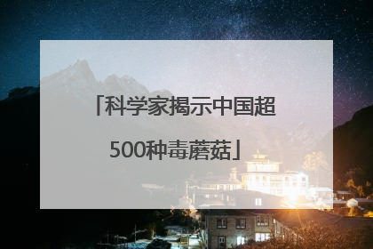 科学家揭示中国超500种毒蘑菇