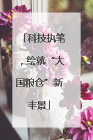 科技执笔，绘就“大国粮仓”新丰景
