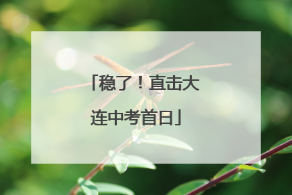 稳了！直击大连中考首日