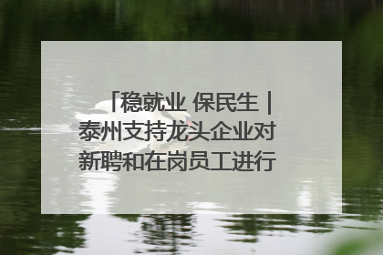稳就业 保民生｜泰州支持龙头企业对新聘和在岗员工进行实训——到岗就能用 用了就见效