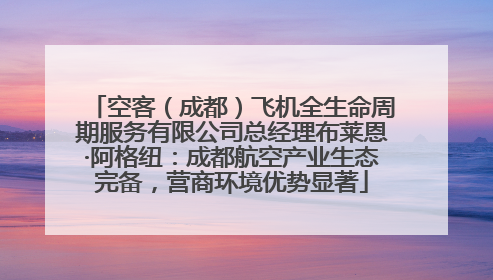 空客（成都）飞机全生命周期服务有限公司总经理布莱恩·阿格纽：成都航空产业生态完备，营商环境优势显著